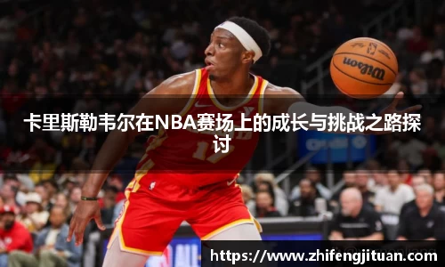 卡里斯勒韦尔在NBA赛场上的成长与挑战之路探讨